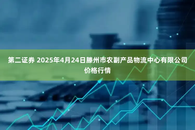 第二证券 2025年4月24日滕州市农副产品物流中心有限公司价格行情