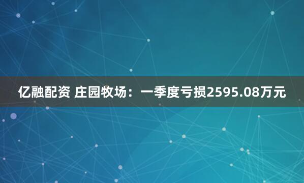 亿融配资 庄园牧场：一季度亏损2595.08万元