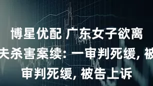 博星优配 广东女子欲离婚遭丈夫杀害案续: 一审判死缓, 被告上诉