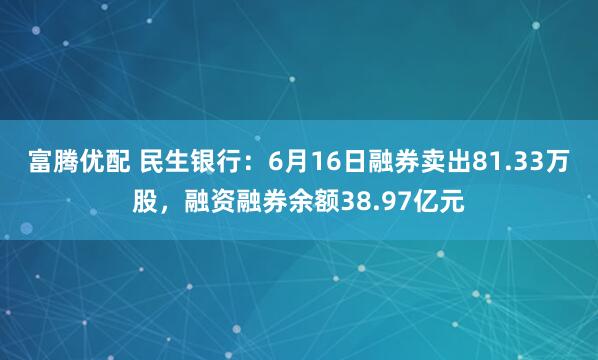 富腾优配 民生银行：6月16日融券卖出81.33万股，融资融券余额38.97亿元