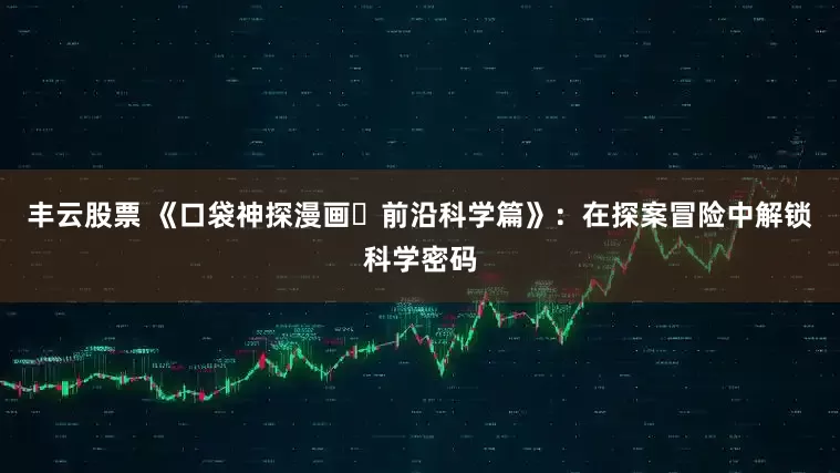 丰云股票 《口袋神探漫画・前沿科学篇》：在探案冒险中解锁科学密码